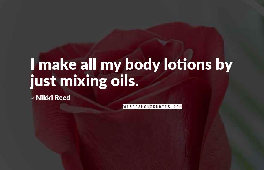 Nikki Reed Quotes: I make all my body lotions by just mixing oils.