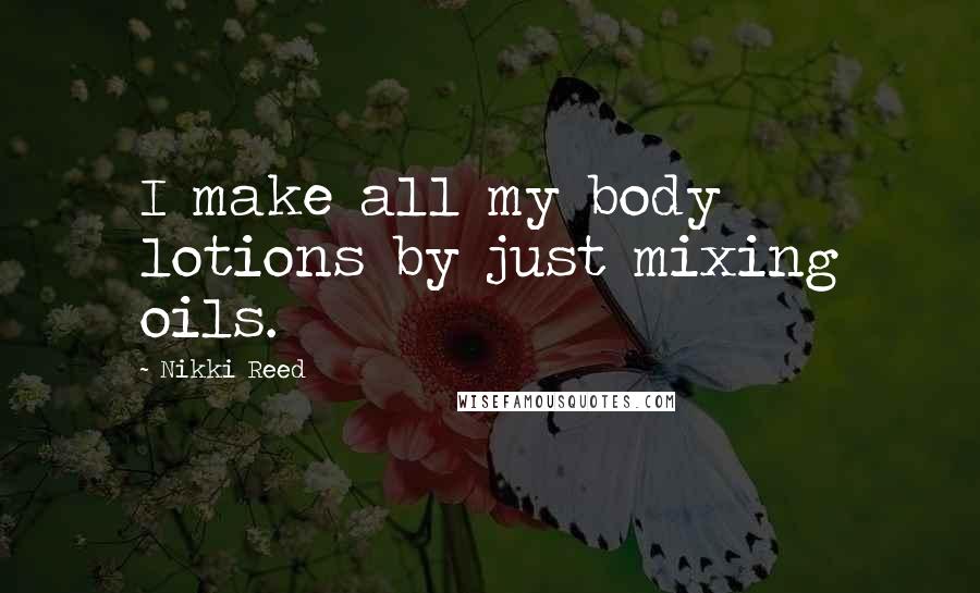 Nikki Reed Quotes: I make all my body lotions by just mixing oils.