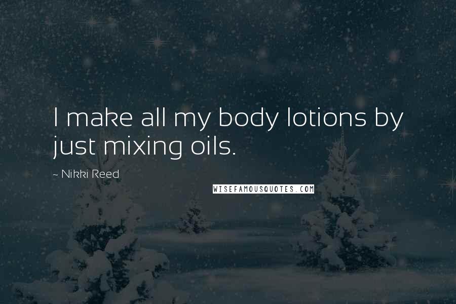 Nikki Reed Quotes: I make all my body lotions by just mixing oils.