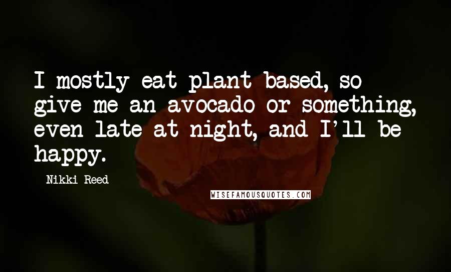 Nikki Reed Quotes: I mostly eat plant-based, so give me an avocado or something, even late at night, and I'll be happy.