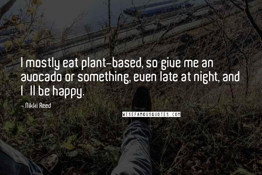 Nikki Reed Quotes: I mostly eat plant-based, so give me an avocado or something, even late at night, and I'll be happy.