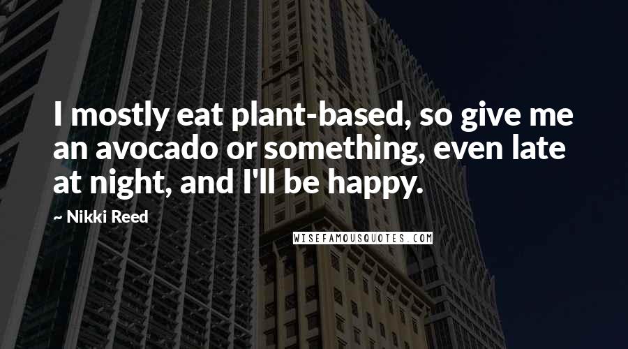 Nikki Reed Quotes: I mostly eat plant-based, so give me an avocado or something, even late at night, and I'll be happy.