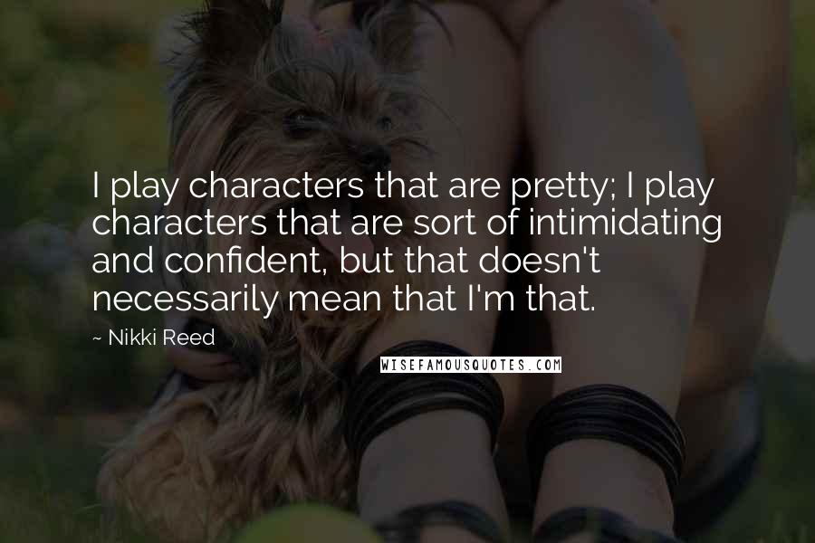 Nikki Reed Quotes: I play characters that are pretty; I play characters that are sort of intimidating and confident, but that doesn't necessarily mean that I'm that.