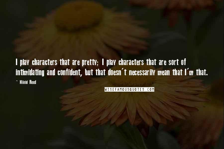 Nikki Reed Quotes: I play characters that are pretty; I play characters that are sort of intimidating and confident, but that doesn't necessarily mean that I'm that.