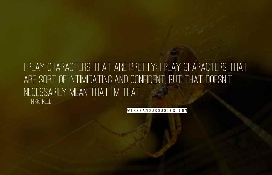 Nikki Reed Quotes: I play characters that are pretty; I play characters that are sort of intimidating and confident, but that doesn't necessarily mean that I'm that.