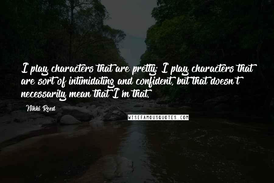 Nikki Reed Quotes: I play characters that are pretty; I play characters that are sort of intimidating and confident, but that doesn't necessarily mean that I'm that.