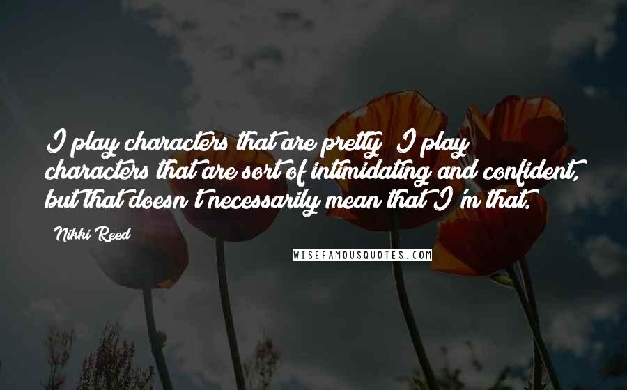 Nikki Reed Quotes: I play characters that are pretty; I play characters that are sort of intimidating and confident, but that doesn't necessarily mean that I'm that.