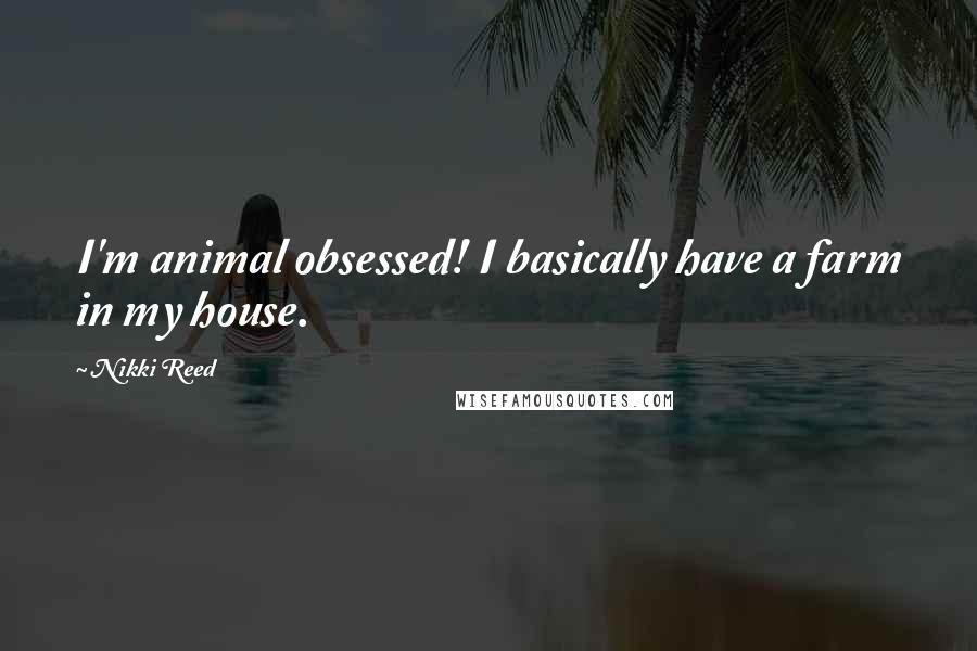 Nikki Reed Quotes: I'm animal obsessed! I basically have a farm in my house.