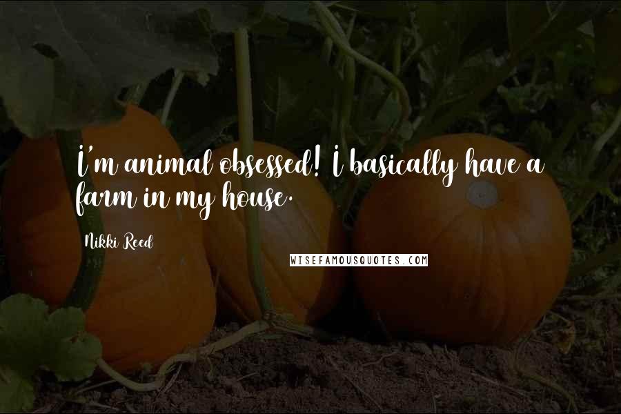 Nikki Reed Quotes: I'm animal obsessed! I basically have a farm in my house.