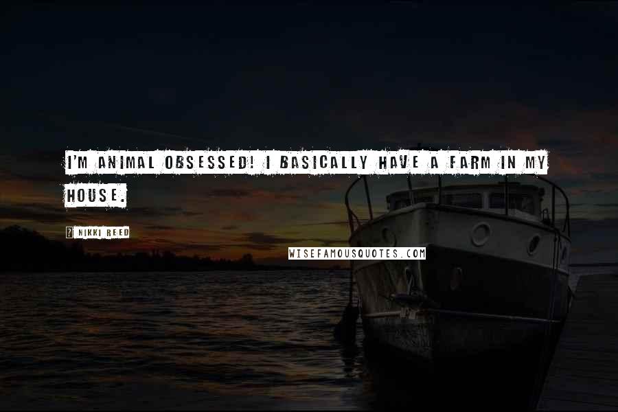 Nikki Reed Quotes: I'm animal obsessed! I basically have a farm in my house.
