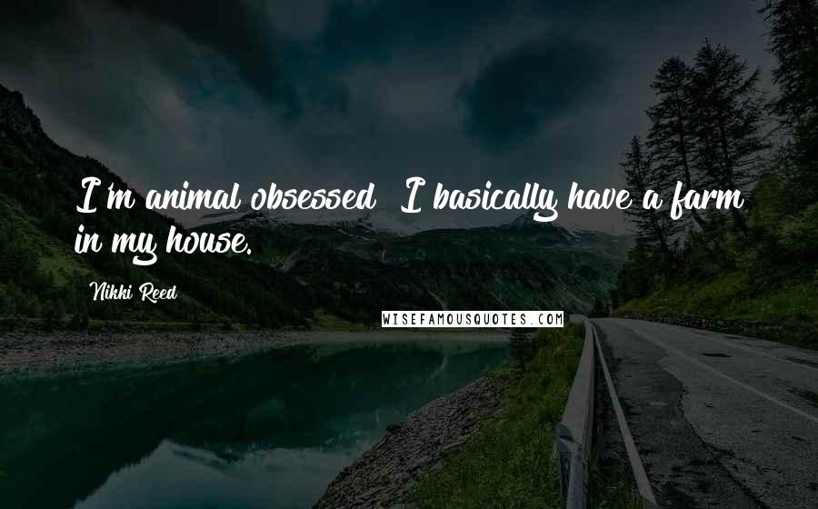 Nikki Reed Quotes: I'm animal obsessed! I basically have a farm in my house.