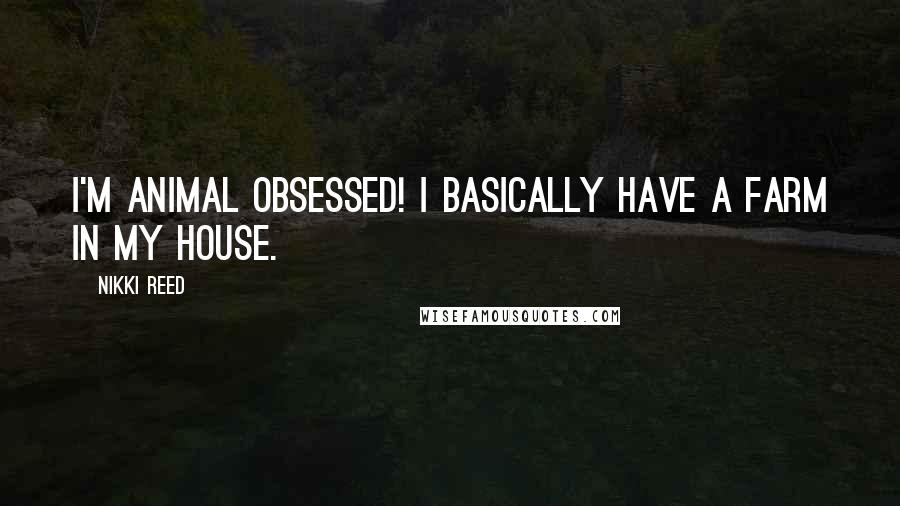 Nikki Reed Quotes: I'm animal obsessed! I basically have a farm in my house.
