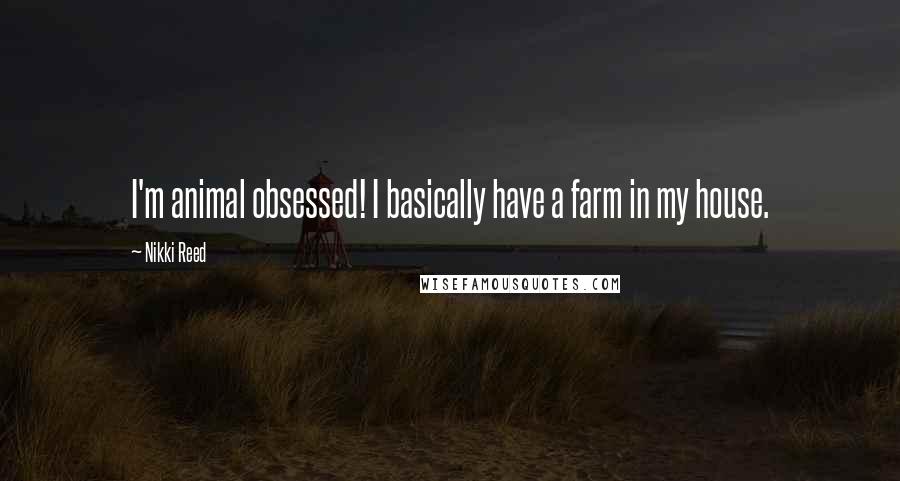 Nikki Reed Quotes: I'm animal obsessed! I basically have a farm in my house.