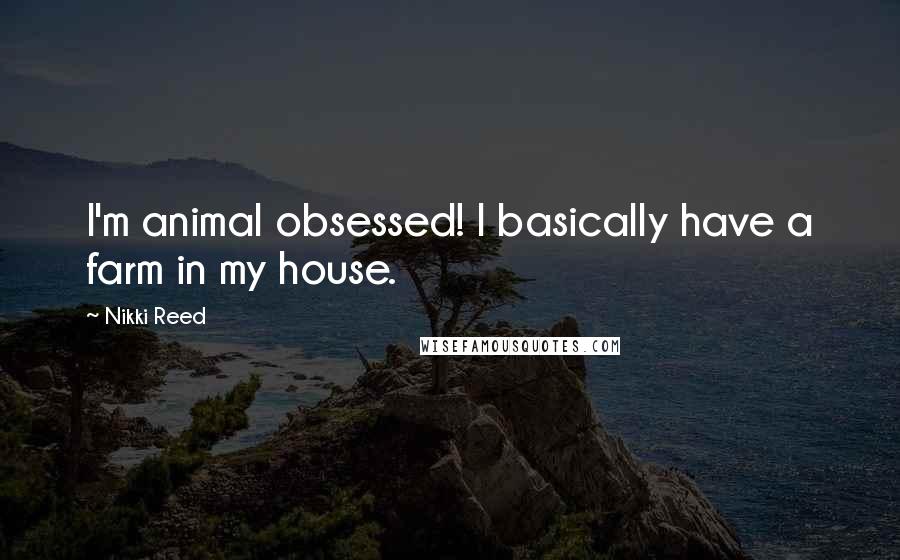 Nikki Reed Quotes: I'm animal obsessed! I basically have a farm in my house.