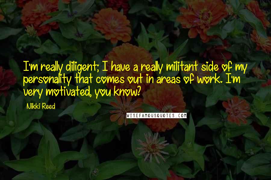 Nikki Reed Quotes: I'm really diligent; I have a really militant side of my personality that comes out in areas of work. I'm very motivated, you know?