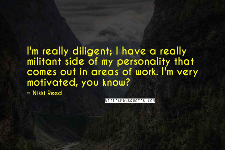Nikki Reed Quotes: I'm really diligent; I have a really militant side of my personality that comes out in areas of work. I'm very motivated, you know?