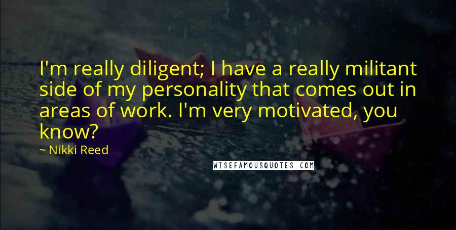 Nikki Reed Quotes: I'm really diligent; I have a really militant side of my personality that comes out in areas of work. I'm very motivated, you know?