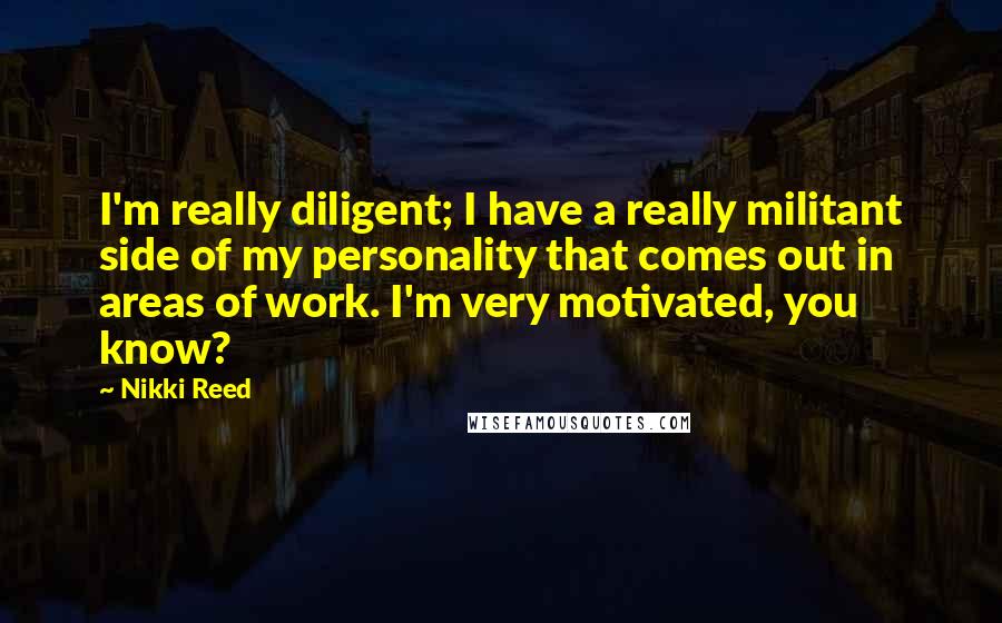 Nikki Reed Quotes: I'm really diligent; I have a really militant side of my personality that comes out in areas of work. I'm very motivated, you know?