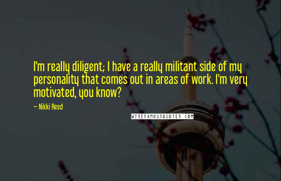 Nikki Reed Quotes: I'm really diligent; I have a really militant side of my personality that comes out in areas of work. I'm very motivated, you know?