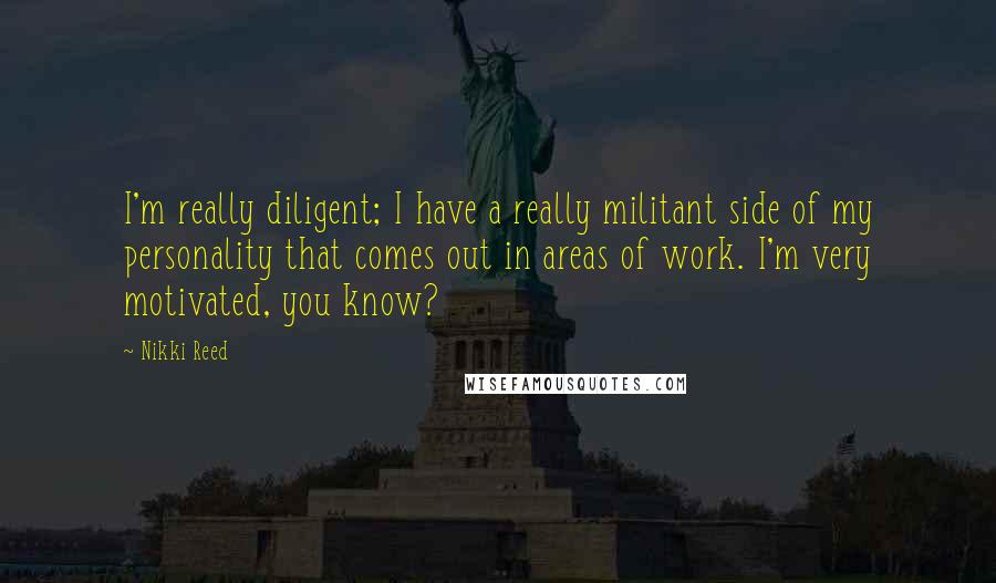 Nikki Reed Quotes: I'm really diligent; I have a really militant side of my personality that comes out in areas of work. I'm very motivated, you know?
