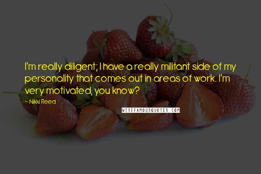 Nikki Reed Quotes: I'm really diligent; I have a really militant side of my personality that comes out in areas of work. I'm very motivated, you know?