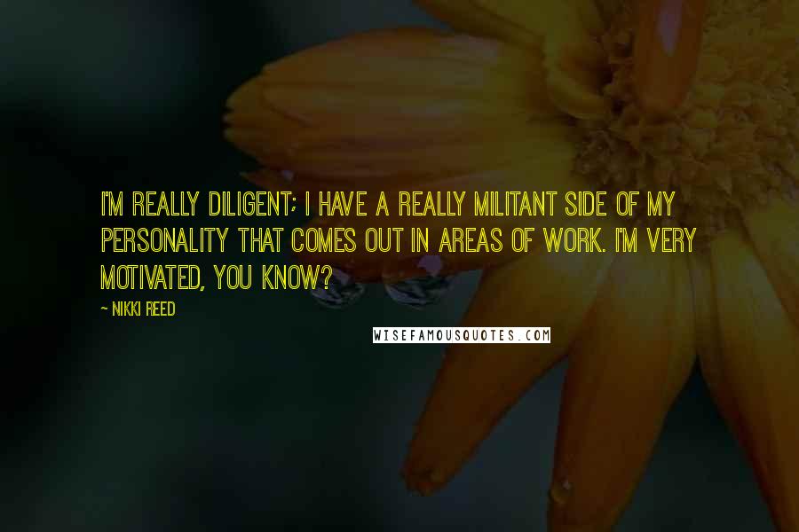 Nikki Reed Quotes: I'm really diligent; I have a really militant side of my personality that comes out in areas of work. I'm very motivated, you know?
