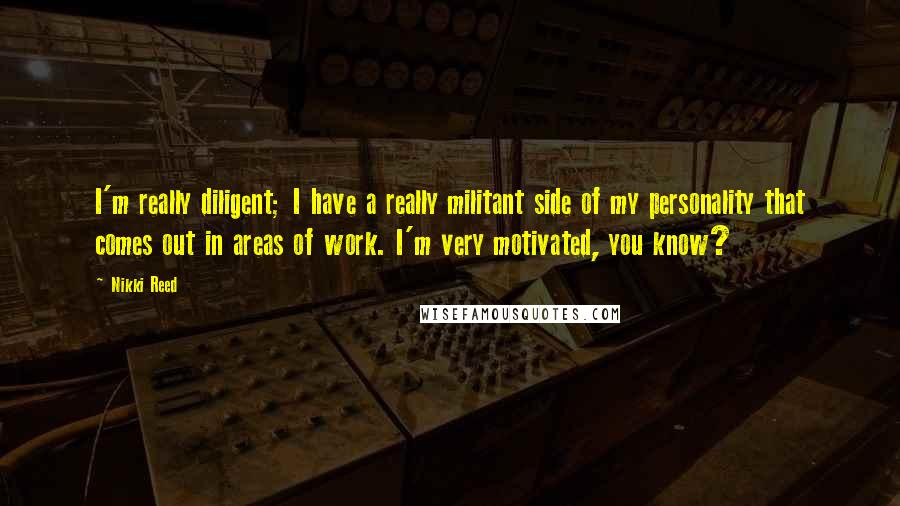 Nikki Reed Quotes: I'm really diligent; I have a really militant side of my personality that comes out in areas of work. I'm very motivated, you know?