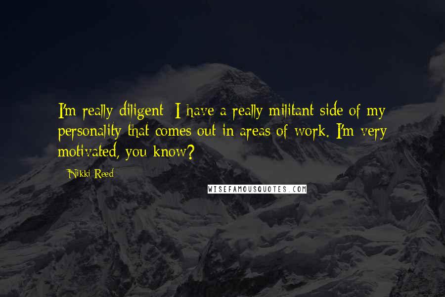 Nikki Reed Quotes: I'm really diligent; I have a really militant side of my personality that comes out in areas of work. I'm very motivated, you know?