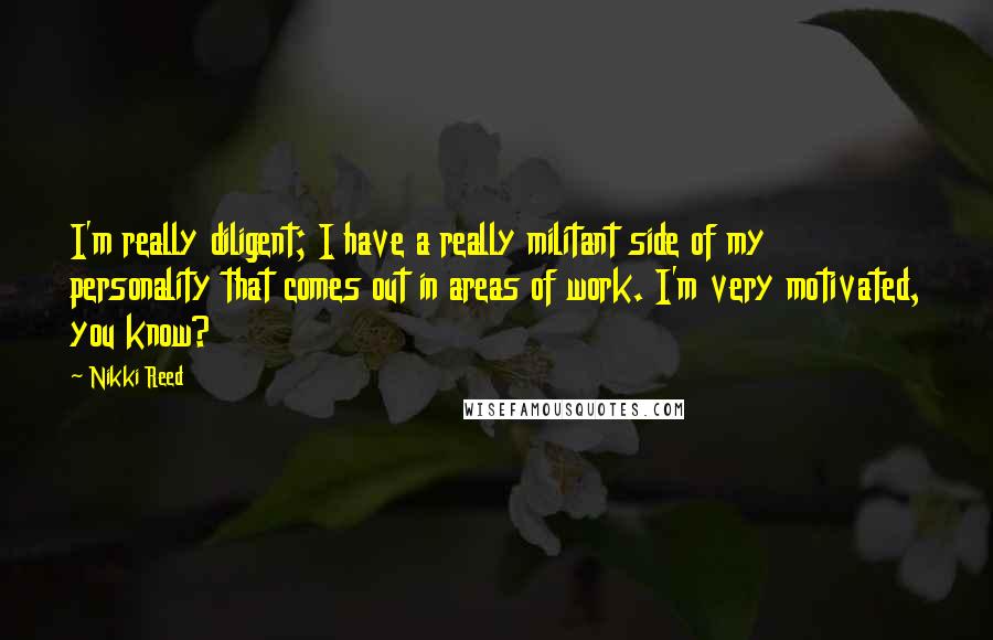 Nikki Reed Quotes: I'm really diligent; I have a really militant side of my personality that comes out in areas of work. I'm very motivated, you know?