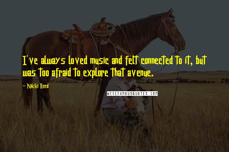 Nikki Reed Quotes: I've always loved music and felt connected to it, but was too afraid to explore that avenue.
