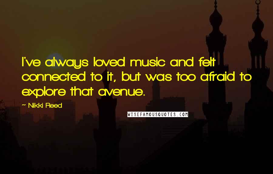 Nikki Reed Quotes: I've always loved music and felt connected to it, but was too afraid to explore that avenue.