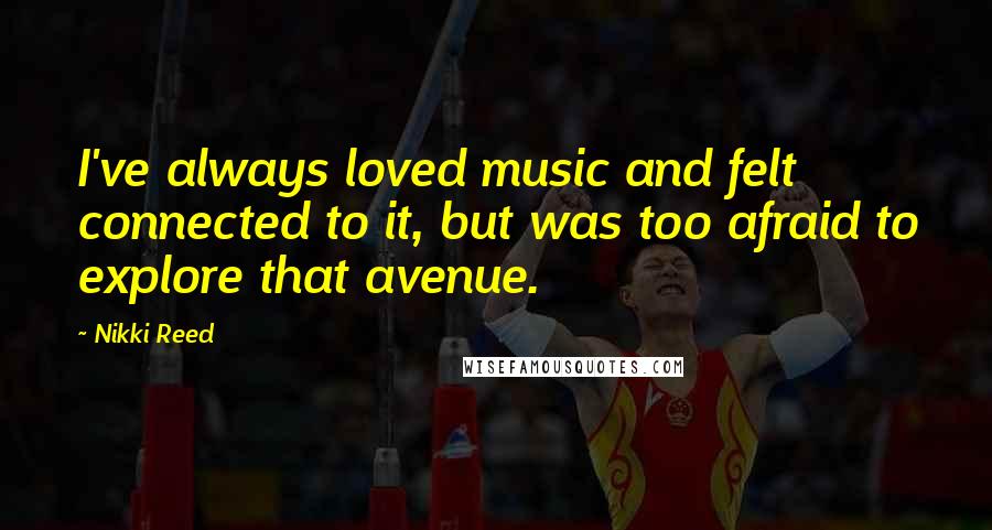 Nikki Reed Quotes: I've always loved music and felt connected to it, but was too afraid to explore that avenue.