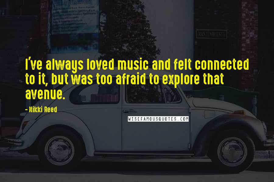 Nikki Reed Quotes: I've always loved music and felt connected to it, but was too afraid to explore that avenue.