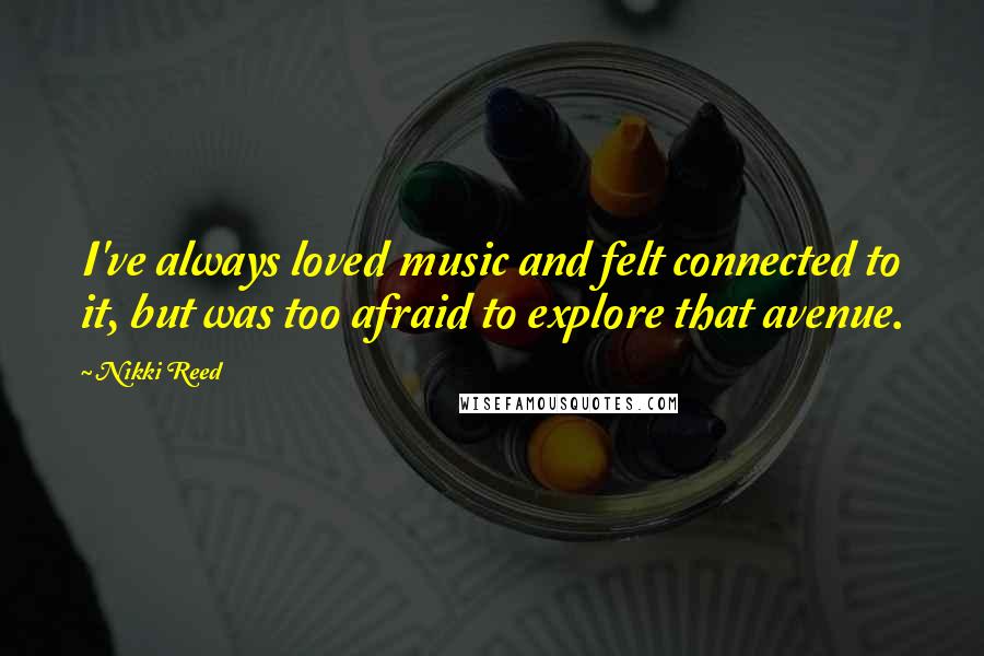 Nikki Reed Quotes: I've always loved music and felt connected to it, but was too afraid to explore that avenue.