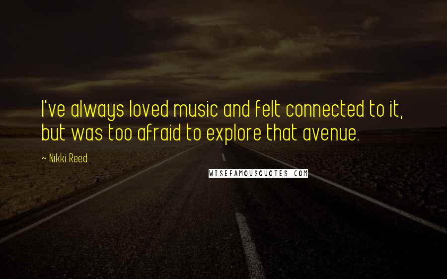 Nikki Reed Quotes: I've always loved music and felt connected to it, but was too afraid to explore that avenue.