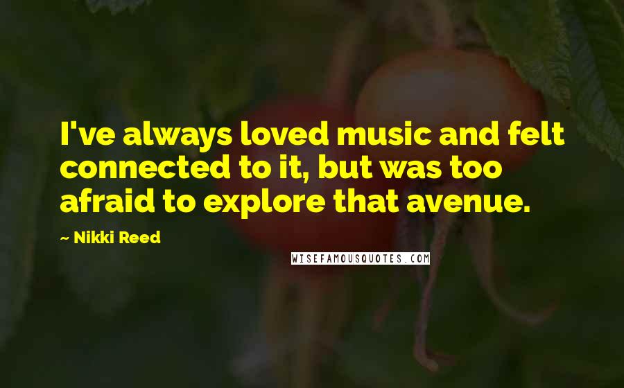 Nikki Reed Quotes: I've always loved music and felt connected to it, but was too afraid to explore that avenue.