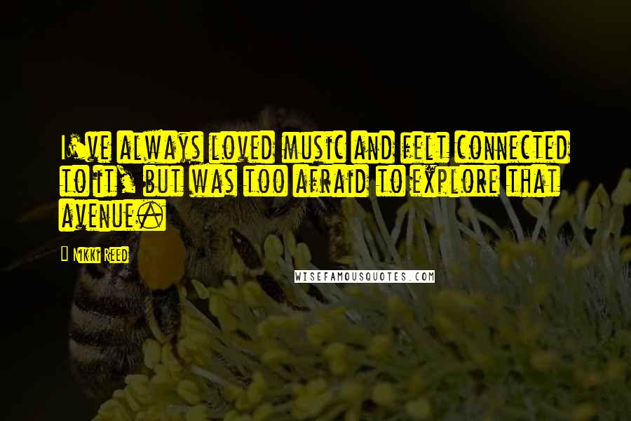 Nikki Reed Quotes: I've always loved music and felt connected to it, but was too afraid to explore that avenue.