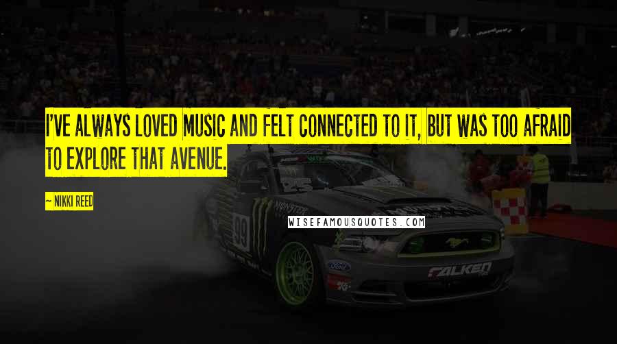 Nikki Reed Quotes: I've always loved music and felt connected to it, but was too afraid to explore that avenue.