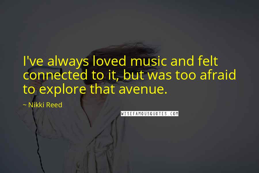 Nikki Reed Quotes: I've always loved music and felt connected to it, but was too afraid to explore that avenue.