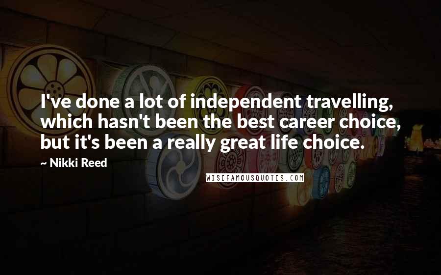 Nikki Reed Quotes: I've done a lot of independent travelling, which hasn't been the best career choice, but it's been a really great life choice.