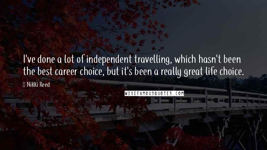 Nikki Reed Quotes: I've done a lot of independent travelling, which hasn't been the best career choice, but it's been a really great life choice.