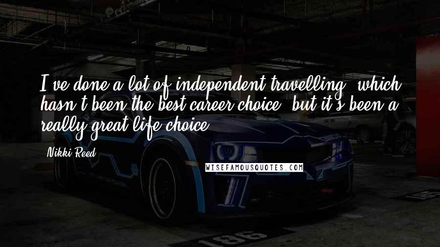 Nikki Reed Quotes: I've done a lot of independent travelling, which hasn't been the best career choice, but it's been a really great life choice.