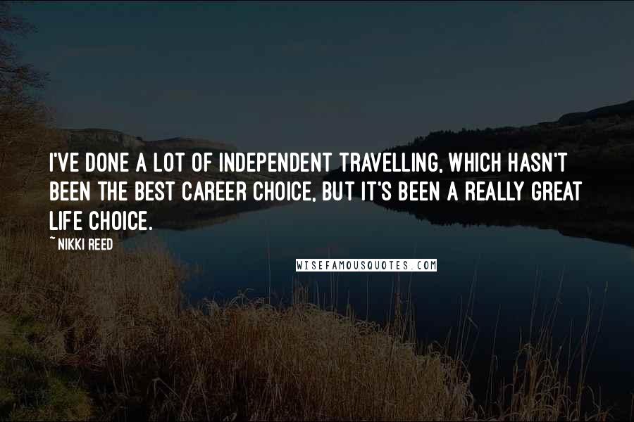 Nikki Reed Quotes: I've done a lot of independent travelling, which hasn't been the best career choice, but it's been a really great life choice.