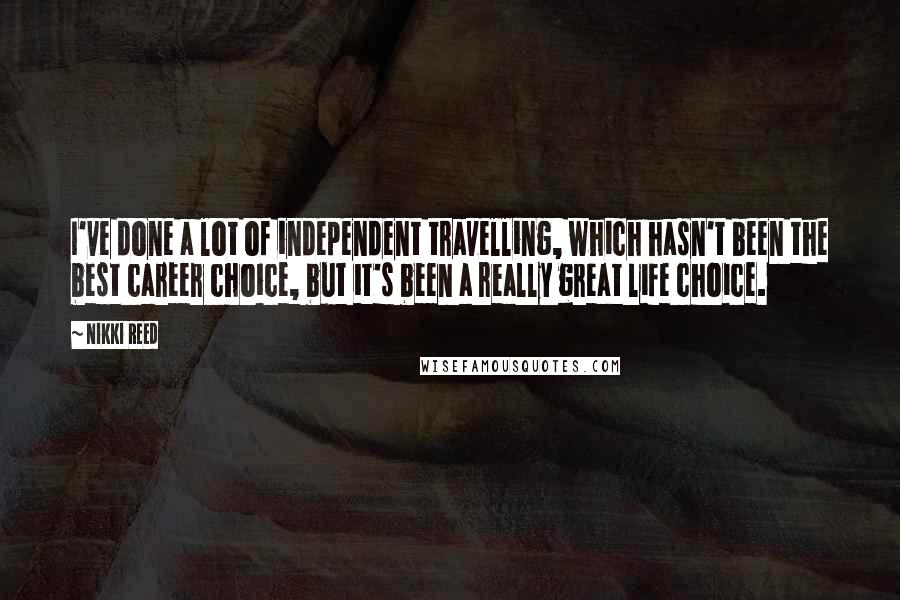 Nikki Reed Quotes: I've done a lot of independent travelling, which hasn't been the best career choice, but it's been a really great life choice.