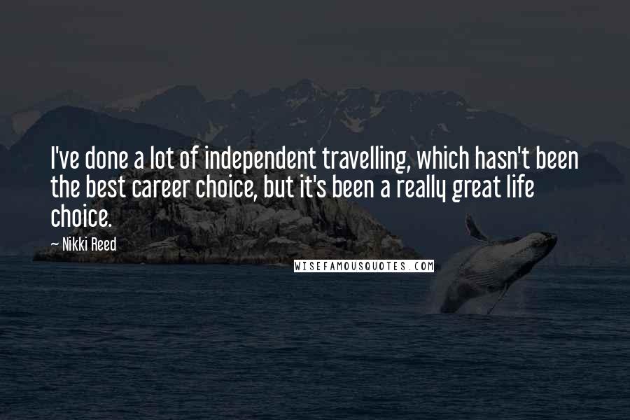 Nikki Reed Quotes: I've done a lot of independent travelling, which hasn't been the best career choice, but it's been a really great life choice.