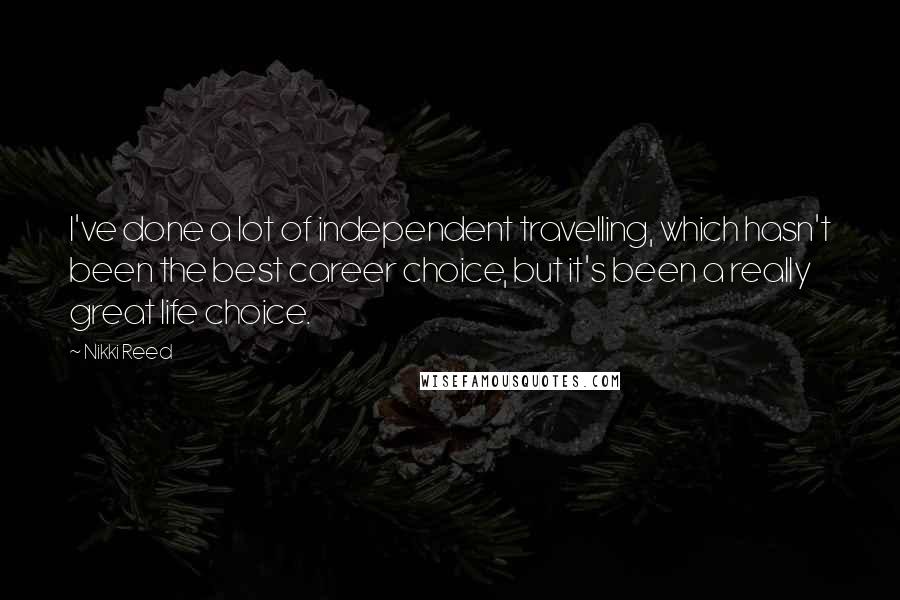 Nikki Reed Quotes: I've done a lot of independent travelling, which hasn't been the best career choice, but it's been a really great life choice.