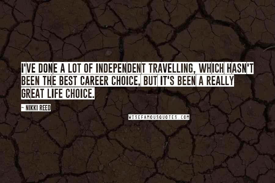 Nikki Reed Quotes: I've done a lot of independent travelling, which hasn't been the best career choice, but it's been a really great life choice.