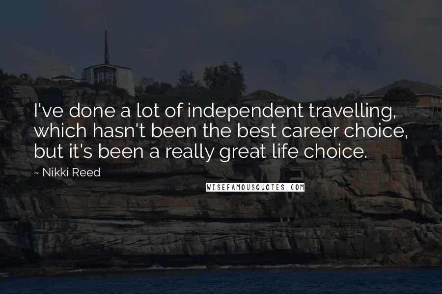 Nikki Reed Quotes: I've done a lot of independent travelling, which hasn't been the best career choice, but it's been a really great life choice.