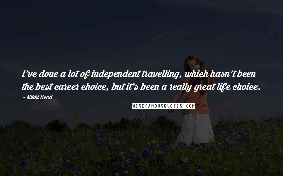 Nikki Reed Quotes: I've done a lot of independent travelling, which hasn't been the best career choice, but it's been a really great life choice.