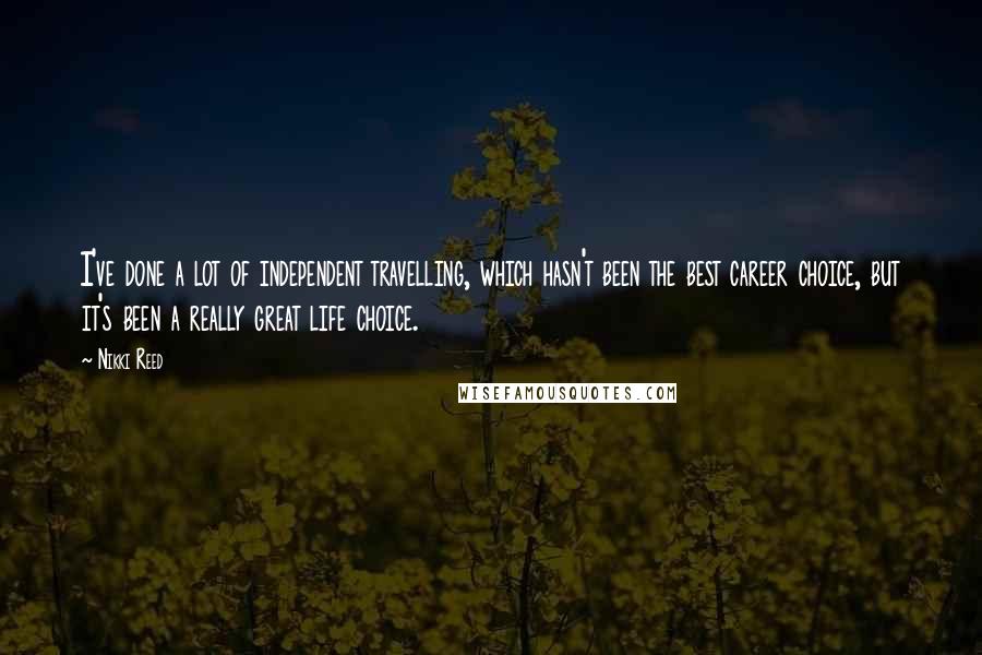 Nikki Reed Quotes: I've done a lot of independent travelling, which hasn't been the best career choice, but it's been a really great life choice.